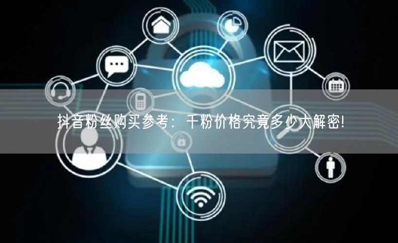 抖音粉丝购买参考：千粉价格究竟多少大解密!