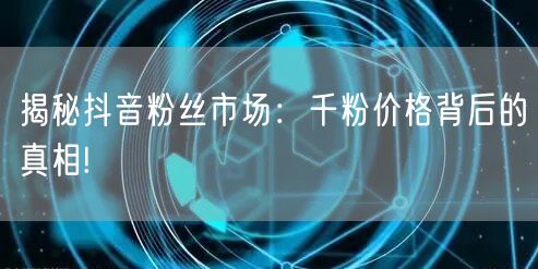 揭秘抖音粉丝市场：千粉价格背后的真相!