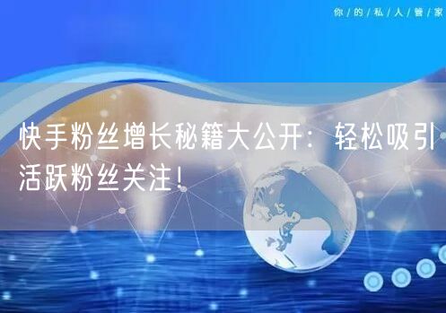 快手粉丝增长秘籍大公开:轻松吸引活跃粉丝关注!