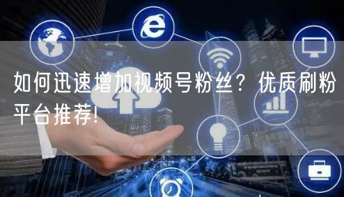 如何迅速增加视频号粉丝？优质刷粉平台推荐!