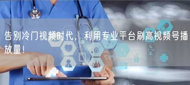告别冷门视频时代，利用专业平台刷高视频号播放量！