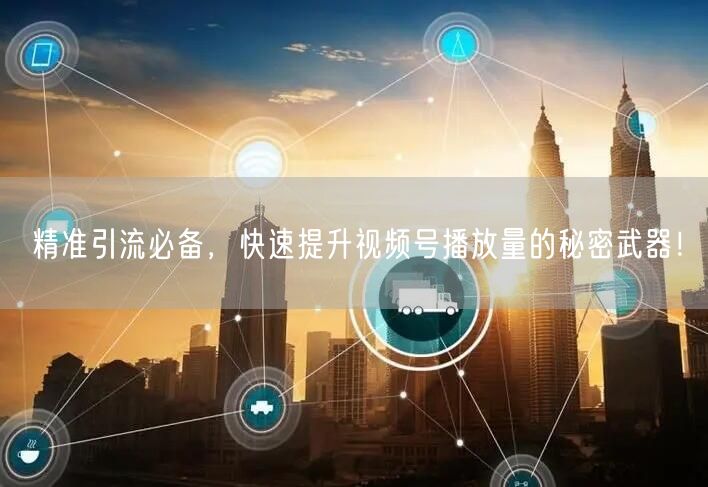 精准引流必备，快速提升视频号播放量的秘密武器！