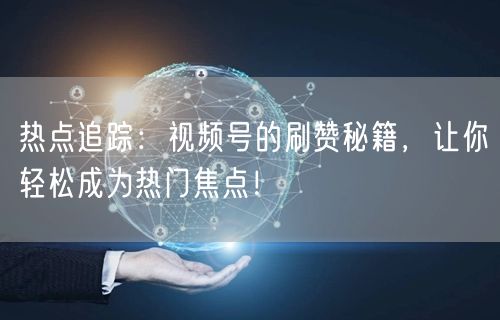 热点追踪：视频号的刷赞秘籍，让你轻松成为热门焦点！