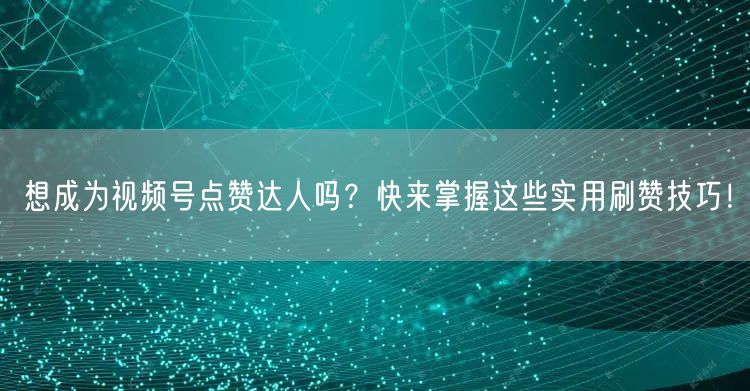 想成为视频号点赞达人吗？快来掌握这些实用刷赞技巧！