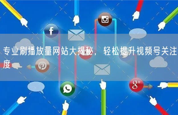 专业刷播放量网站大揭秘，轻松提升视频号关注度
