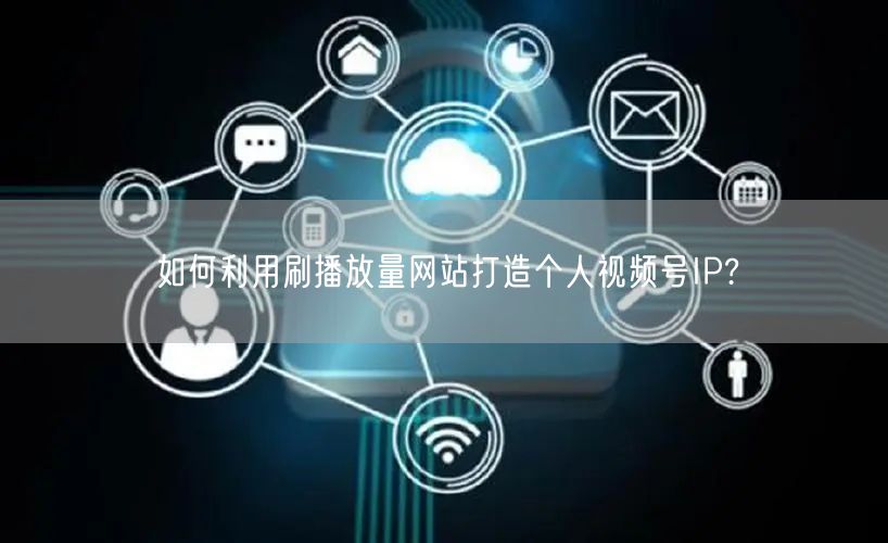 如何利用刷播放量网站打造个人视频号IP?