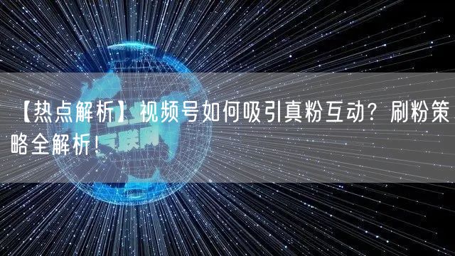 【热点解析】视频号如何吸引真粉互动?刷粉策略全解析!