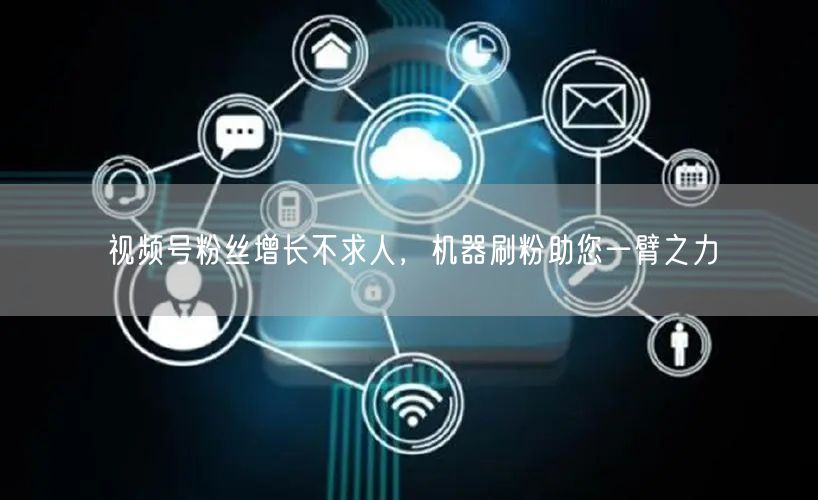 视频号粉丝增长不求人,机器刷粉助您一臂之力