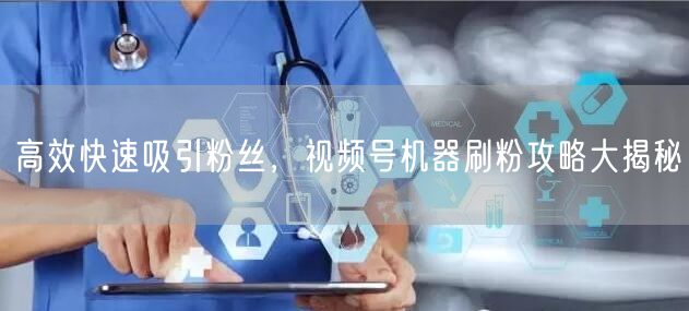 高效快速吸引粉丝,视频号机器刷粉攻略大揭秘