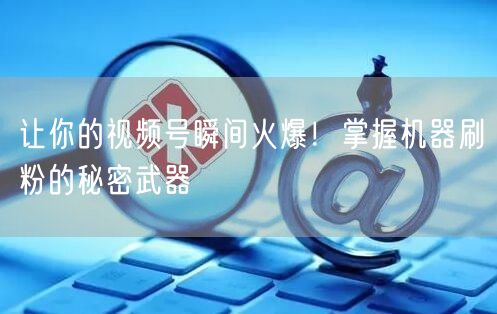 让你的视频号瞬间火爆!掌握机器刷粉的秘密武器