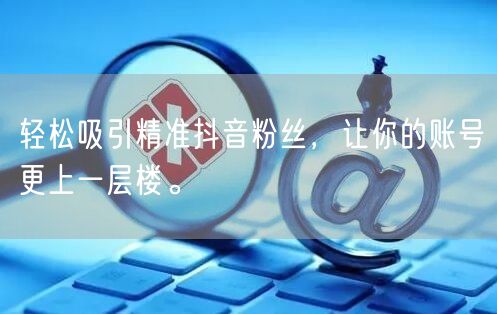 轻松吸引精准抖音粉丝，让你的账号更上一层楼。
