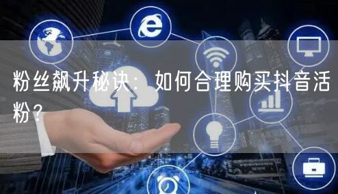 粉丝飙升秘诀：如何合理购买抖音活粉？