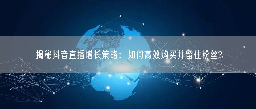 揭秘抖音直播增长策略：如何高效购买并留住粉丝?