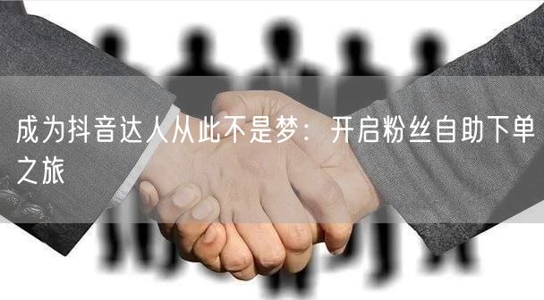 成为抖音达人从此不是梦：开启粉丝自助下单之旅