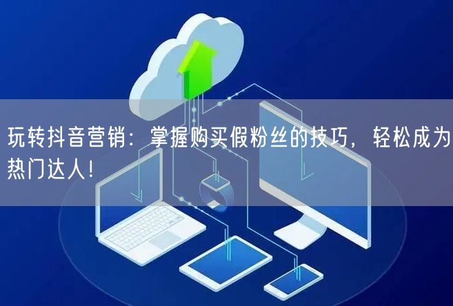 玩转抖音营销：掌握购买假粉丝的技巧，轻松成为热门达人！