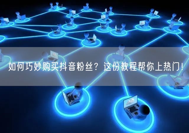 如何巧妙购买抖音粉丝？这份教程帮你上热门！