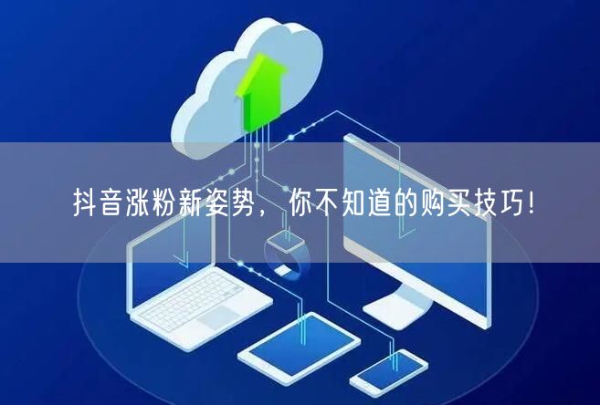 抖音涨粉新姿势，你不知道的购买技巧！