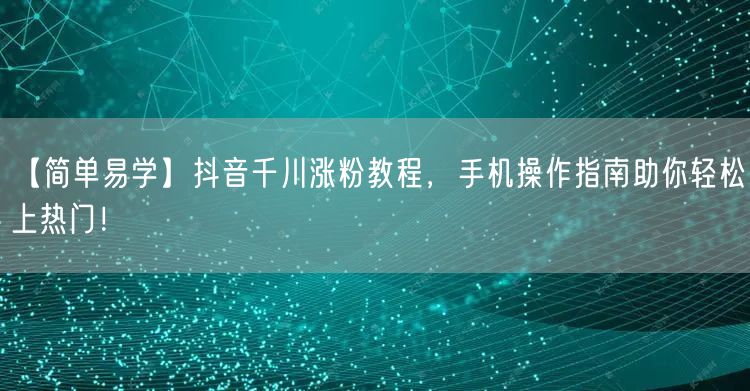 【简单易学】抖音千川涨粉教程，手机操作指南助你轻松上热门！
