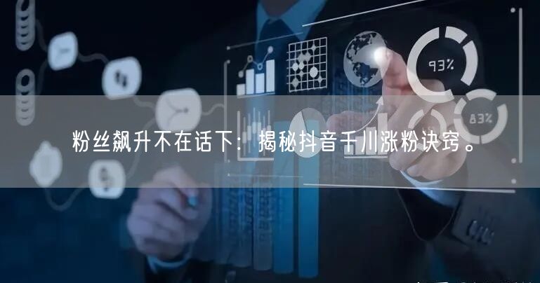 粉丝飙升不在话下：揭秘抖音千川涨粉诀窍。