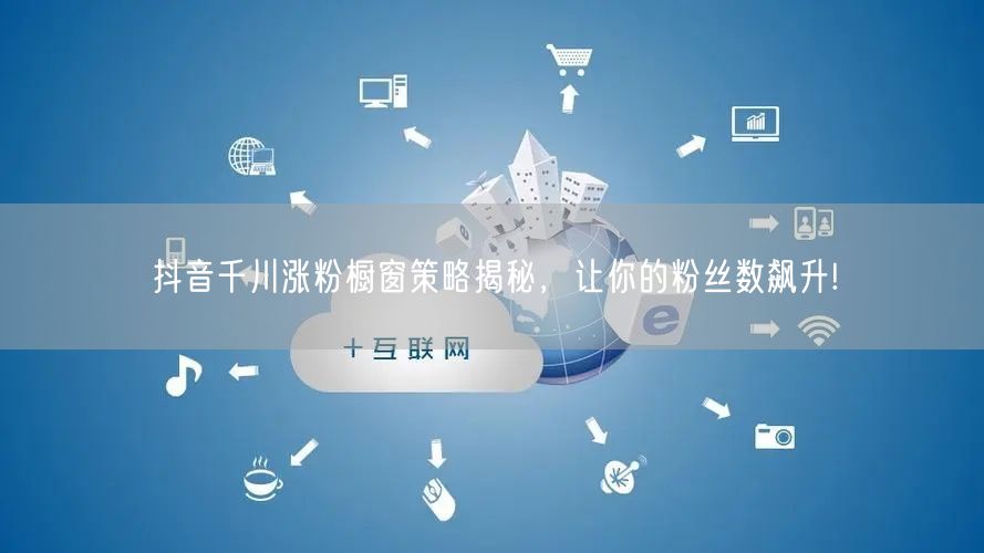 抖音千川涨粉橱窗策略揭秘，让你的粉丝数飙升!