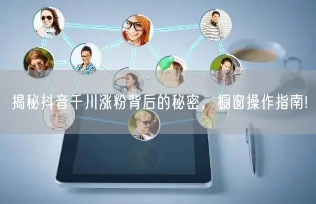 揭秘抖音千川涨粉背后的秘密，橱窗操作指南!