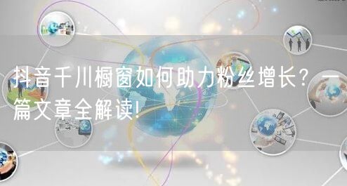 抖音千川橱窗如何助力粉丝增长？一篇文章全解读!
