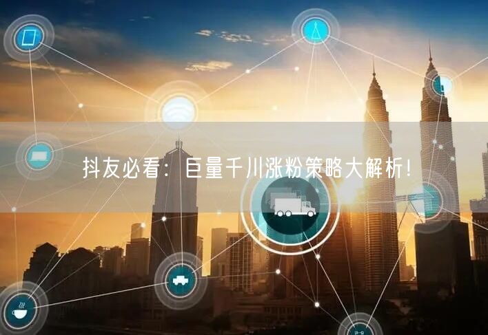 抖友必看：巨量千川涨粉策略大解析！