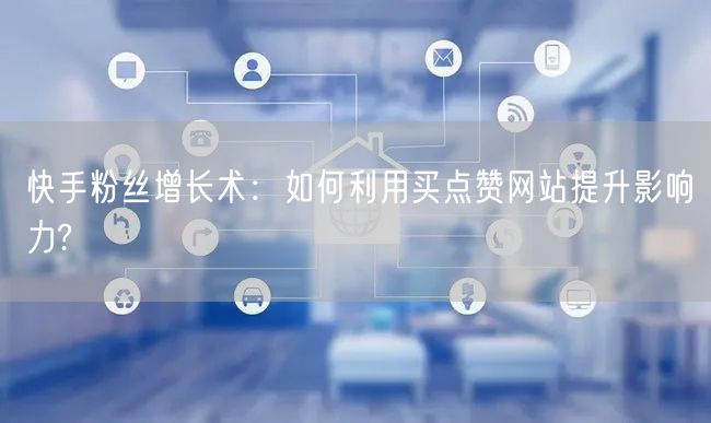 快手粉丝增长术:如何利用买点赞网站提升影响力?