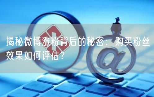 揭秘微博涨粉背后的秘密：购买粉丝效果如何评估？