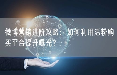 微博营销进阶攻略：如何利用活粉购买平台提升曝光？