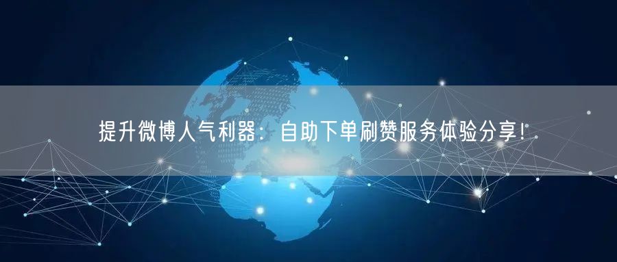 提升微博人气利器：自助下单刷赞服务体验分享！