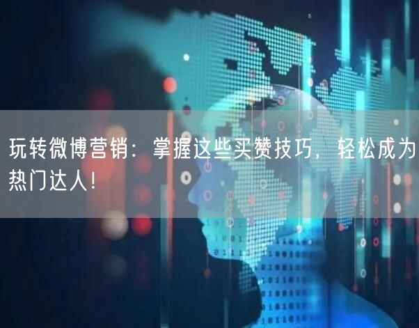 玩转微博营销:掌握这些买赞技巧,轻松成为热门达人!