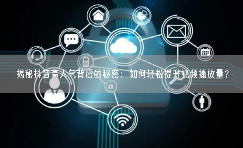 揭秘抖音高人气背后的秘密：如何轻松提升视频播放量？