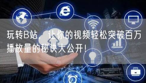 玩转B站,让你的视频轻松突破百万播放量的秘诀大公开!