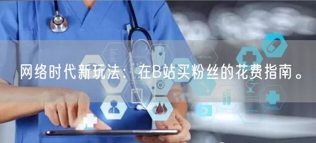 网络时代新玩法:在B站买粉丝的花费指南。