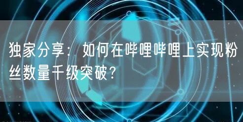 独家分享:如何在哔哩哔哩上实现粉丝数量千级突破?