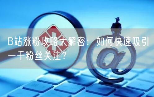B站涨粉攻略大解密:如何快速吸引一千粉丝关注?