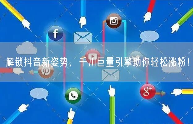 解锁抖音新姿势，千川巨量引擎助你轻松涨粉！