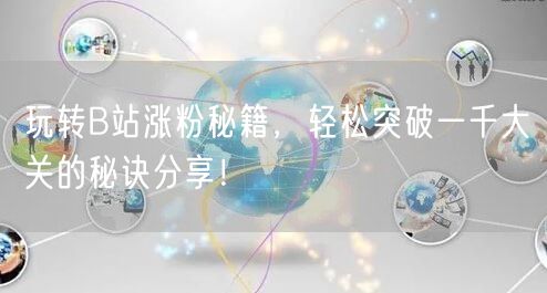 玩转B站涨粉秘籍,轻松突破一千大关的秘诀分享!