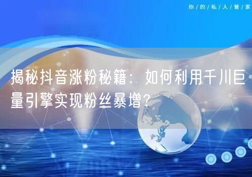 揭秘抖音涨粉秘籍：如何利用千川巨量引擎实现粉丝暴增？