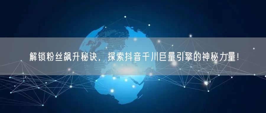 解锁粉丝飙升秘诀，探索抖音千川巨量引擎的神秘力量！