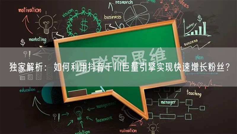 独家解析：如何利用抖音千川巨量引擎实现快速增长粉丝？