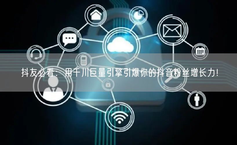 抖友必看：用千川巨量引擎引爆你的抖音粉丝增长力！