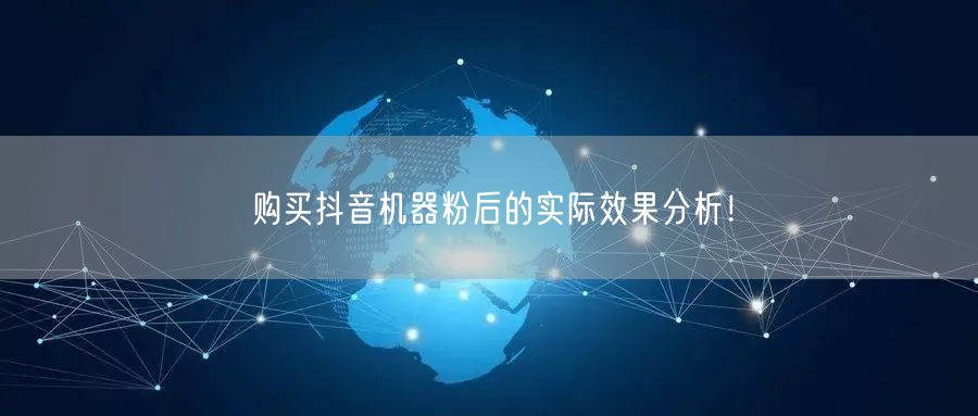购买抖音机器粉后的实际效果分析！