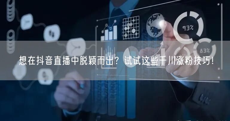 想在抖音直播中脱颖而出？试试这些千川涨粉技巧！