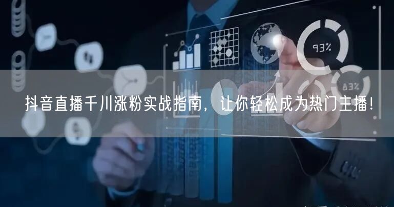 抖音直播千川涨粉实战指南，让你轻松成为热门主播！