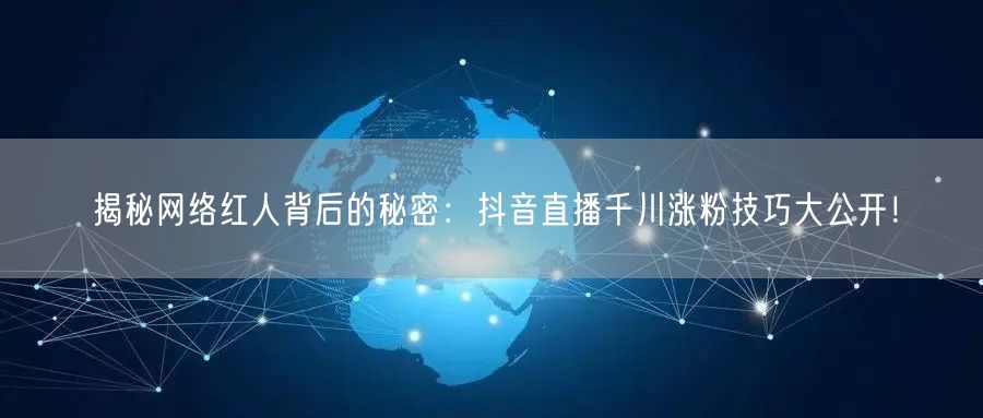 揭秘网络红人背后的秘密：抖音直播千川涨粉技巧大公开！