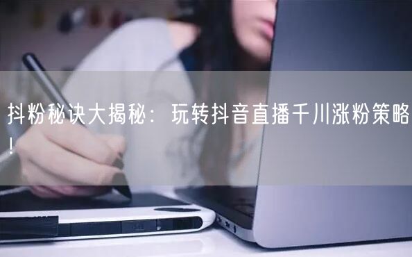 抖粉秘诀大揭秘：玩转抖音直播千川涨粉策略！