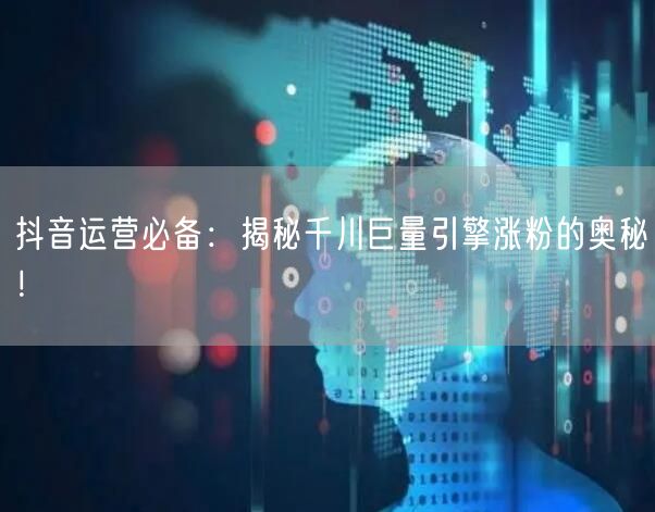 抖音运营必备:揭秘千川巨量引擎涨粉的奥秘!