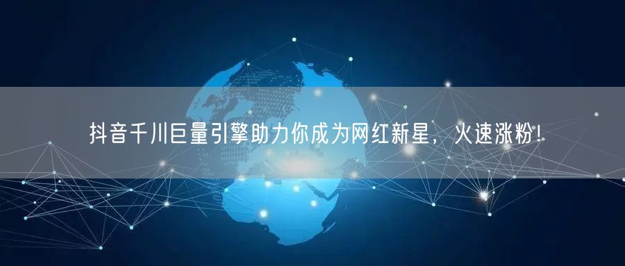 抖音千川巨量引擎助力你成为网红新星,火速涨粉!